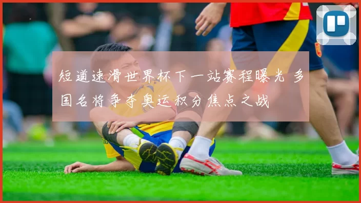 短道速滑世界杯下一站赛程曝光 多国名将争夺奥运积分焦点之战