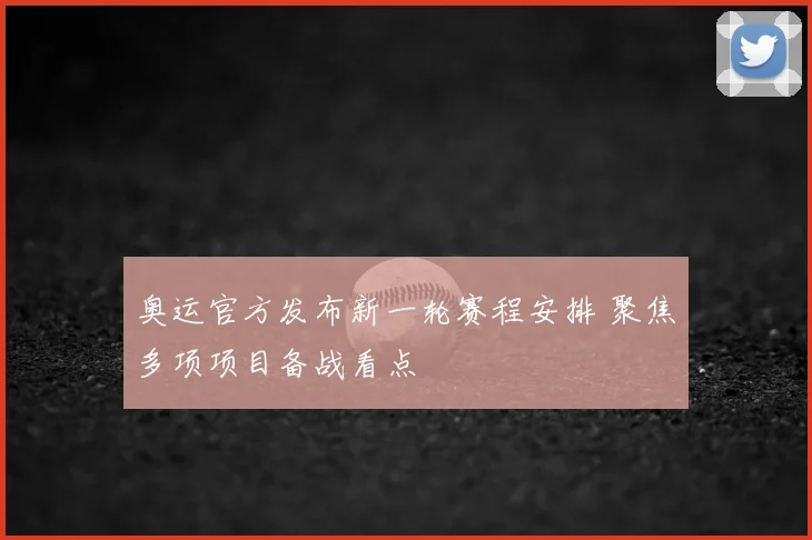 奥运官方发布新一轮赛程安排 聚焦多项项目备战看点