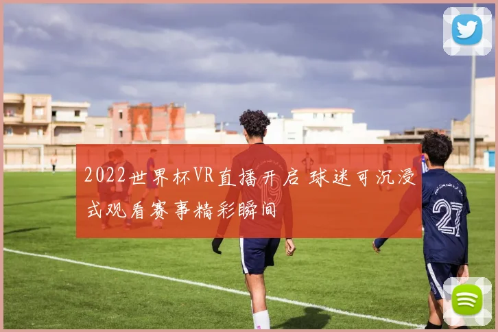 2022世界杯VR直播开启 球迷可沉浸式观看赛事精彩瞬间