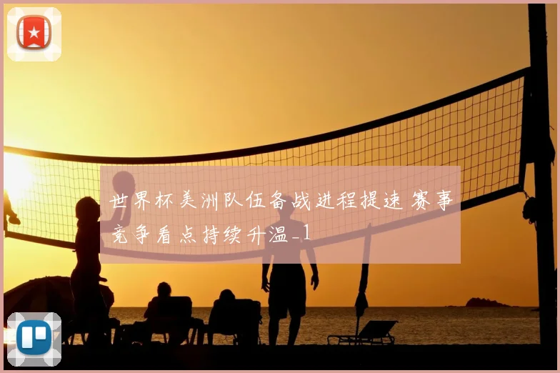 世界杯美洲队伍备战进程提速 赛事竞争看点持续升温_1