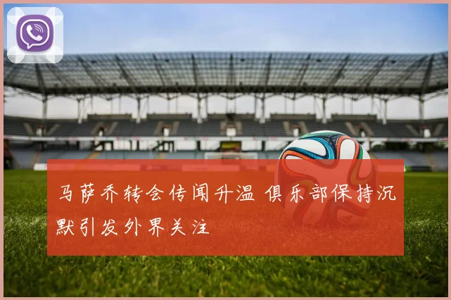 马萨乔转会传闻升温 俱乐部保持沉默引发外界关注