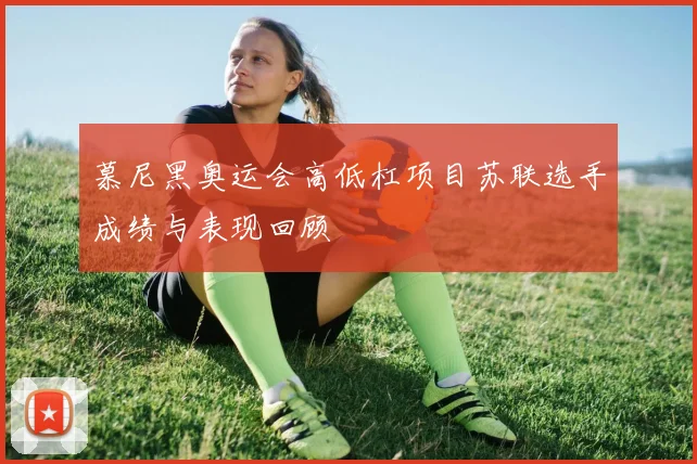慕尼黑奥运会高低杠项目苏联选手成绩与表现回顾