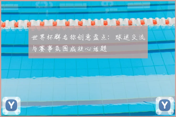 世界杯群名称创意盘点：球迷交流与赛事氛围成核心话题