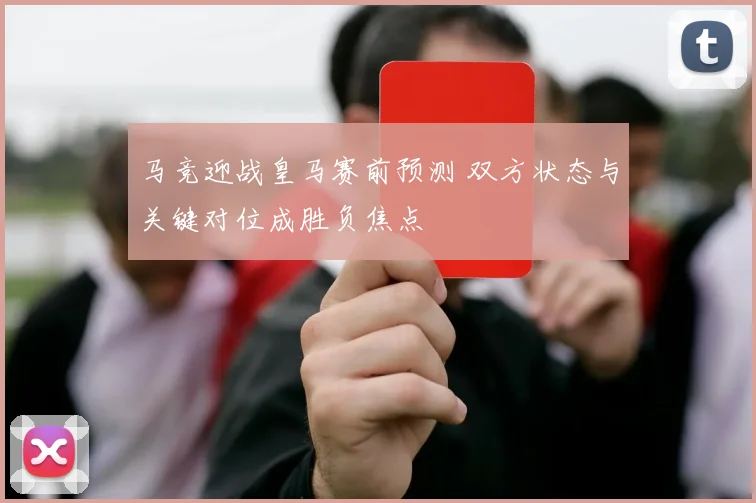 马竞迎战皇马赛前预测 双方状态与关键对位成胜负焦点