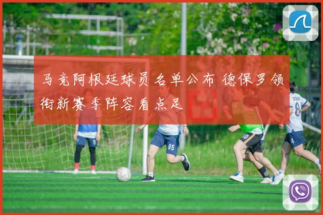 马竞阿根廷球员名单公布 德保罗领衔新赛季阵容看点足