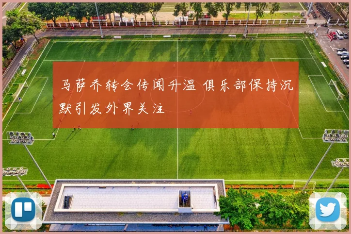 马萨乔转会传闻升温 俱乐部保持沉默引发外界关注