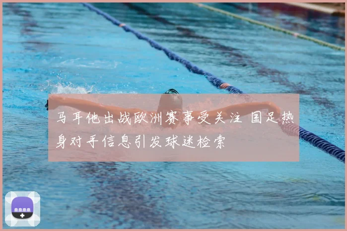 马耳他出战欧洲赛事受关注 国足热身对手信息引发球迷检索