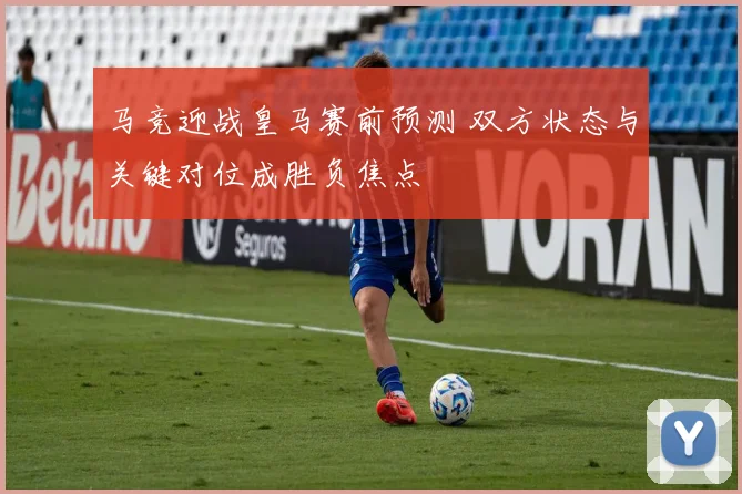 马竞迎战皇马赛前预测 双方状态与关键对位成胜负焦点
