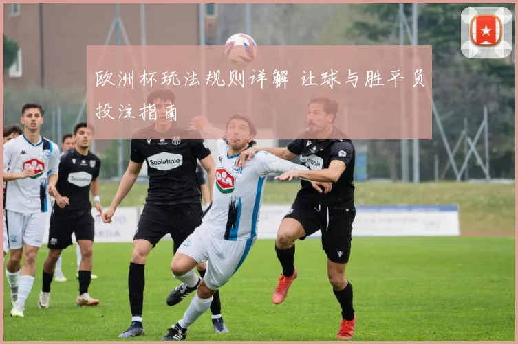 欧洲杯玩法规则详解 让球与胜平负投注指南