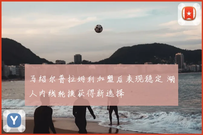 马绍尔普拉姆利加盟后表现稳定 湖人内线轮换获得新选择