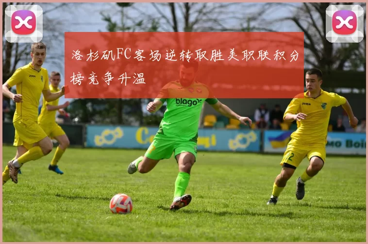 洛杉矶FC客场逆转取胜美职联积分榜竞争升温