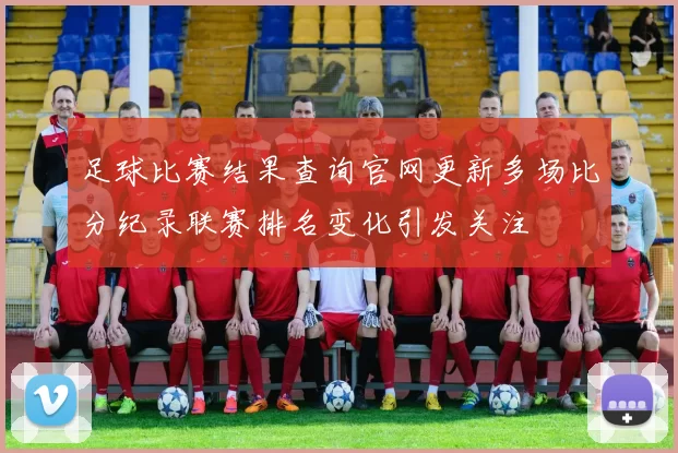 足球比赛结果查询官网更新多场比分纪录联赛排名变化引发关注