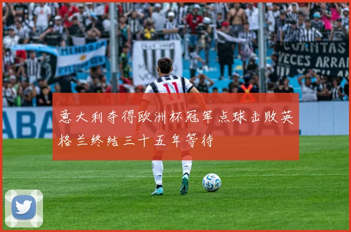 意大利夺得欧洲杯冠军点球击败英格兰终结三十五年等待