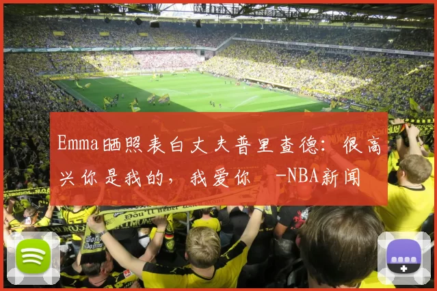 Emma晒照表白丈夫普里查德：很高兴你是我的，我爱你️-NBA新闻