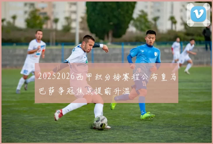 20252026西甲积分榜赛程公布皇马巴萨争冠焦点提前升温