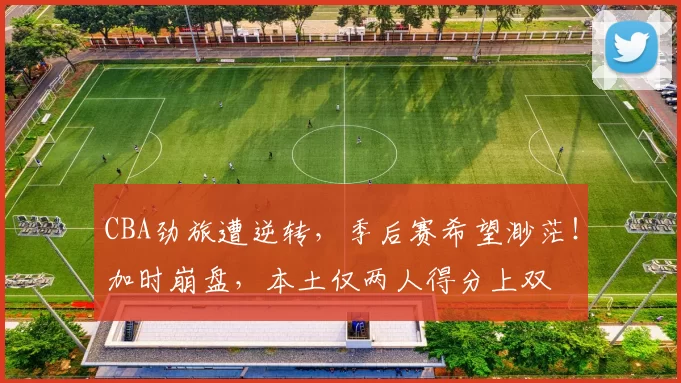 CBA劲旅遭逆转，季后赛希望渺茫！加时崩盘，本土仅两人得分上双