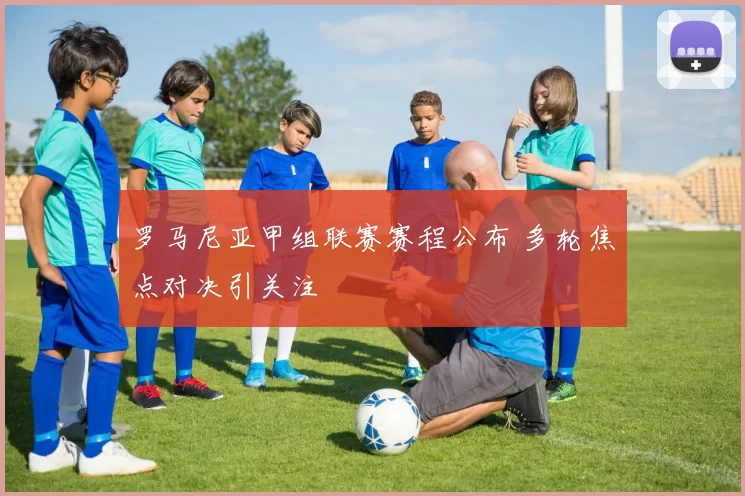 罗马尼亚甲组联赛赛程公布 多轮焦点对决引关注