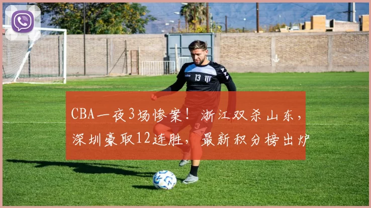 CBA一夜3场惨案！浙江双杀山东，深圳豪取12连胜，最新积分榜出炉