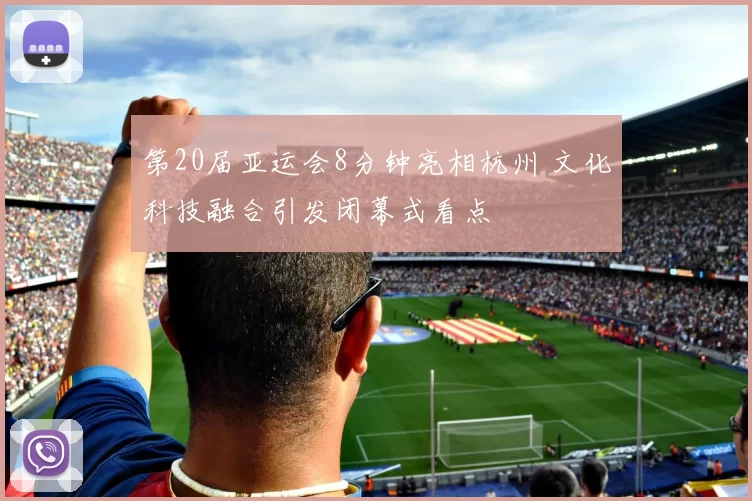 第20届亚运会8分钟亮相杭州 文化科技融合引发闭幕式看点