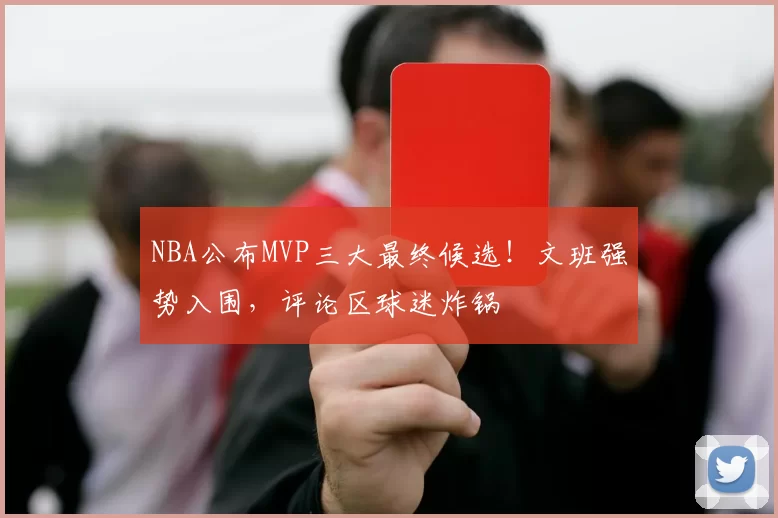 NBA公布MVP三大最终候选！文班强势入围，评论区球迷炸锅