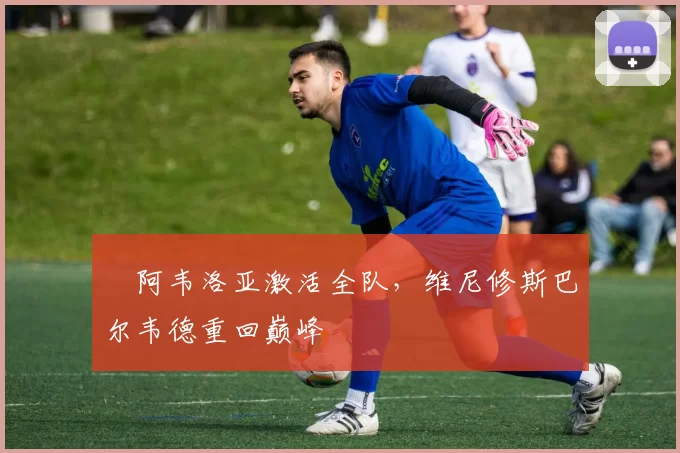 ​阿韦洛亚激活全队，维尼修斯巴尔韦德重回巅峰