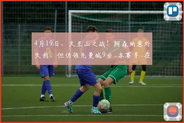 4月19日，天王山之战！阿森纳意外失利，但仍领先曼城9分_本赛季_在英超_积分榜