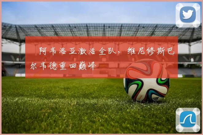 ​阿韦洛亚激活全队，维尼修斯巴尔韦德重回巅峰