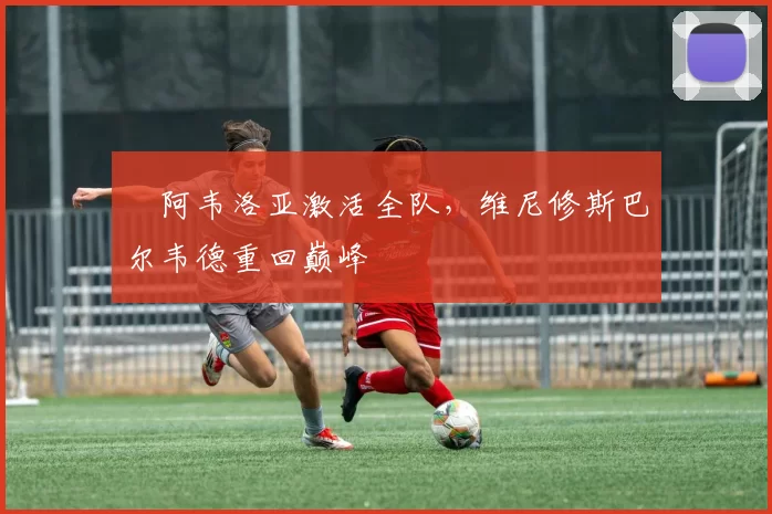 ​阿韦洛亚激活全队，维尼修斯巴尔韦德重回巅峰