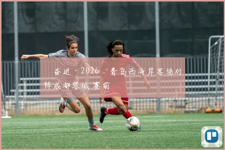 ​奋进·2026 _ 青岛西海岸客场对阵成都蓉城 赛前