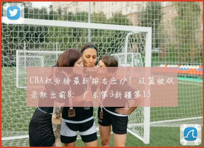 CBA积分榜最新排名出炉！辽篮被双杀跌出前8：广东第3新疆第15