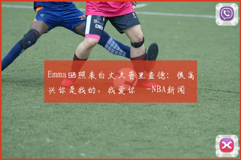 Emma晒照表白丈夫普里查德：很高兴你是我的，我爱你️-NBA新闻