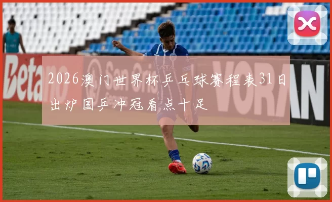 2026澳门世界杯乒乓球赛程表31日出炉国乒冲冠看点十足